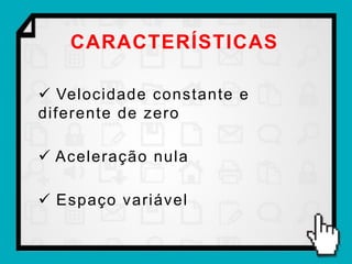 CARACTERÍSTICAS

 Velocidade constante e
diferente de zero

 Aceleração nula

 Espaço variável
 