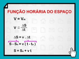 FUNÇÃO HORÁRIA DO ESPAÇO
   V = Vm
          S
   V
          t

   S = v . t
S - So = v ( t - t o )
   S = So + v t
 