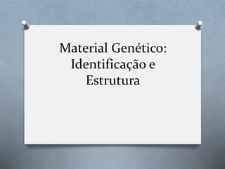 Material Genético:
Identificação e
Estrutura
 
