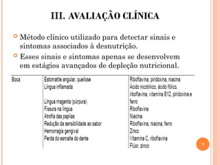 III. AVALIAÇÃO CLÍNICA
 Método clínico utilizado para detectar sinais e
sintomas associados à desnutrição.
 Esses sinais e sintomas apenas se desenvolvem
em estágios avançados de depleção nutricional.
7
 