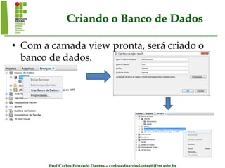 Prof Carlos Eduardo Dantas – carloseduardodantas@iftm.edu.br
Criando o Banco de Dados
• Com a camada view pronta, será criado o
banco de dados.
 