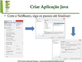 Prof Carlos Eduardo Dantas – carloseduardodantas@iftm.edu.br
Criar Aplicação Java
• Com o NetBeans, siga os passos até finalizar:
 