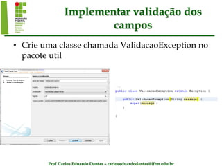 Prof Carlos Eduardo Dantas – carloseduardodantas@iftm.edu.br
Implementar validação dos
campos
• Crie uma classe chamada ValidacaoException no
pacote util
 