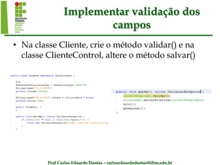 Prof Carlos Eduardo Dantas – carloseduardodantas@iftm.edu.br
Implementar validação dos
campos
• Na classe Cliente, crie o método validar() e na
classe ClienteControl, altere o método salvar()
 