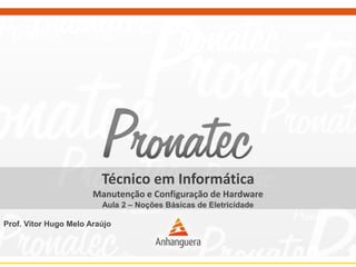 Técnico em Informática
Manutenção e Configuração de Hardware
Aula 2 – Noções Básicas de Eletricidade
Prof. Vitor Hugo Melo Araújo
 
