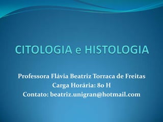 CITOLOGIA e HISTOLOGIA Professora Flávia Beatriz Torraca de Freitas Carga Horária: 80 H Contato: beatriz.unigran@hotmail.com 
