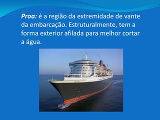 Proa: é a região da extremidade de vante
da embarcação. Estruturalmente, tem a
forma exterior afilada para melhor cortar
a água.
 