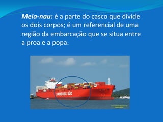 Meia-nau: é a parte do casco que divide
os dois corpos; é um referencial de uma
região da embarcação que se situa entre
a proa e a popa.
 