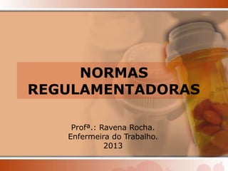 NORMAS
REGULAMENTADORAS
Profª.: Ravena Rocha.
Enfermeira do Trabalho.
2013
 