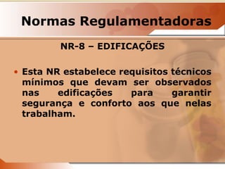 Normas Regulamentadoras 
NR-8 – EDIFICAÇÕES 
• Esta NR estabelece requisitos técnicos 
mínimos que devam ser observados 
nas edificações para garantir 
segurança e conforto aos que nelas 
trabalham. 
 