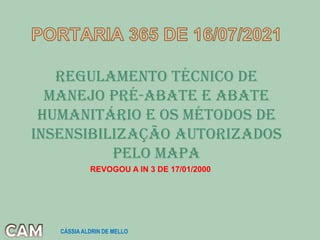 Regulamento Técnico de
Manejo Pré-Abate e Abate
Humanitário E OS MÉTODOS DE
INSENSIBILIZAÇÃO AUTORIZADOS
PELO MAPA
REVOGOU A IN 3 DE 17/01/2000
CÁSSIA ALDRIN DE MELLO
 