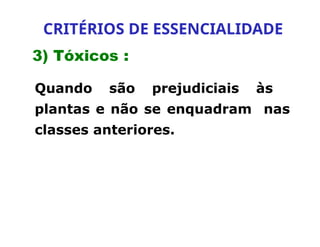 3) Tóxicos :
Quando são prejudiciais às
plantas e não se enquadram nas
classes anteriores.
CRITÉRIOS DE ESSENCIALIDADE
 