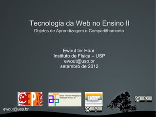 Tecnologia da Web no Ensino II
                Objetos de Aprendizagem e Compartilhamento



                               Ewout ter Haar
                         Instituto de Física – USP
                               ewout@usp.br
                            setembro de 2012




ewout@usp.br
 