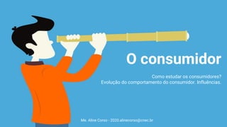 Me. Aline Corso - 2020.alinecorso@cnec.br
O consumidor
Como estudar os consumidores?
Evolução do comportamento do consumidor. Influências.
 