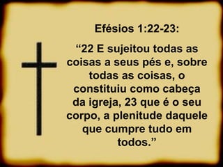 Efésios 1:22-23:
“22 E sujeitou todas as
coisas a seus pés e, sobre
todas as coisas, o
constituiu como cabeça
da igreja, 23 que é o seu
corpo, a plenitude daquele
que cumpre tudo em
todos.”
 