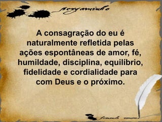 A consagração do eu é
naturalmente refletida pelas
ações espontâneas de amor, fé,
humildade, disciplina, equilíbrio,
fidelidade e cordialidade para
com Deus e o próximo.
 