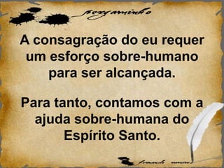 A consagração do eu requer
um esforço sobre-humano
para ser alcançada.
Para tanto, contamos com a
ajuda sobre-humana do
Espírito Santo.
 