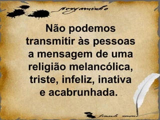 Não podemos
transmitir às pessoas
a mensagem de uma
religião melancólica,
triste, infeliz, inativa
e acabrunhada. .
 