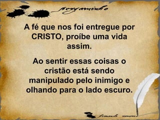 A fé que nos foi entregue por
CRISTO, proíbe uma vida
assim.
Ao sentir essas coisas o
cristão está sendo
manipulado pelo inimigo e
olhando para o lado escuro.
 