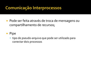    Pode ser feita através de troca de mensagens ou
    compartilhamento de recursos;

   Pipe
     tipo de pseudo-arquivo que pode ser utilizado para
      conectar dois processos
 