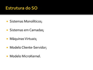    Sistemas Monolíticos;

   Sistemas em Camadas;

   Máquinas Virtuais;

   Modelo Cliente-Servidor;

   Modelo MicroKernel.
 