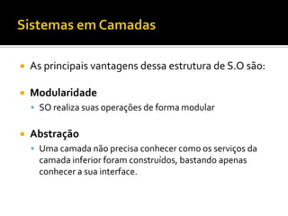    As principais vantagens dessa estrutura de S.O são:

   Modularidade
     SO realiza suas operações de forma modular


   Abstração
     Uma camada não precisa conhecer como os serviços da
      camada inferior foram construídos, bastando apenas
      conhecer a sua interface.
 