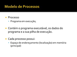    Processo
     Programa em execução;


   Contém o programa executável, os dados do
    programa e a sua pilha de execução.

   Cada processo possui:
     Espaço de endereçamento (localização) em memória
     (principal)
 