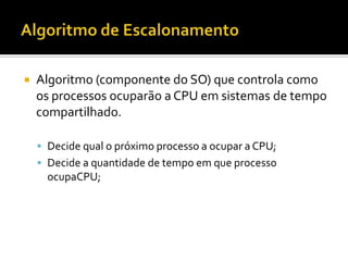    Algoritmo (componente do SO) que controla como
    os processos ocuparão a CPU em sistemas de tempo
    compartilhado.

     Decide qual o próximo processo a ocupar a CPU;
     Decide a quantidade de tempo em que processo
      ocupaCPU;
 