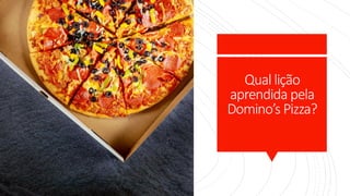 Qual lição
aprendida pela
Domino’s Pizza?
 