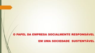 1
O PAPEL DA EMPRESA SOCIALMENTE RESPONSÁVEL
EM UMA SOCIEDADE SUSTENTÁVEL
 