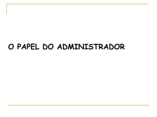 O PAPEL DO ADMINISTRADOR
 