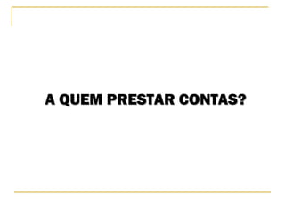 A QUEM PRESTAR CONTAS?A QUEM PRESTAR CONTAS?
 