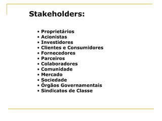 Stakeholders:
• Proprietários
• Acionistas
• Investidores
• Clientes e Consumidores
• Fornecedores
• Parceiros
• Colaboradores
• Comunidade
• Mercado
• Sociedade
• Órgãos Governamentais
• Sindicatos de Classe
 