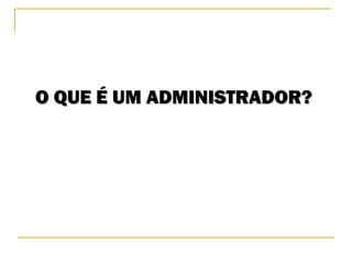 O QUE É UM ADMINISTRADOR?O QUE É UM ADMINISTRADOR?
 