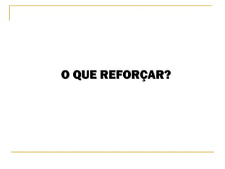 O QUE REFORÇAR?O QUE REFORÇAR?
 