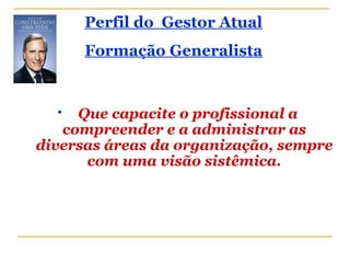  Que capacite o profissional a
compreender e a administrar as
diversas áreas da organização, sempre
com uma visão sistêmica.
Perfil do Gestor Atual
Formação Generalista
 