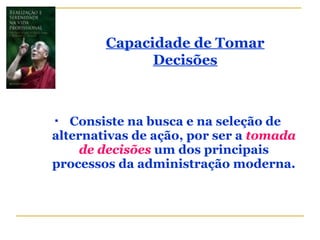  Consiste na busca e na seleção de
alternativas de ação, por ser a tomada
de decisões um dos principais
processos da administração moderna.
Capacidade de Tomar
Decisões
 