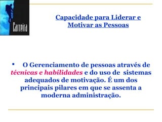  O Gerenciamento de pessoas através de
técnicas e habilidades e do uso de sistemas
adequados de motivação. É um dos
principais pilares em que se assenta a
moderna administração.
Capacidade para Liderar e
Motivar as Pessoas
 