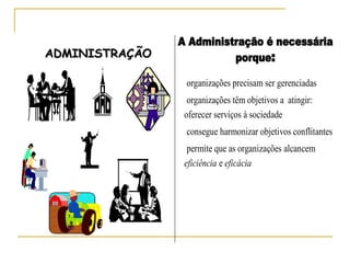 A Administração é necessária
porque:
organizações precisam ser gerenciadas
organizações têm objetivos a atingir:
oferecer serviços à sociedade
consegue harmonizar objetivos conflitantes
permite que as organizações alcancem
eficiência e eficácia
ADMINISTRAÇÃOADMINISTRAÇÃO
 