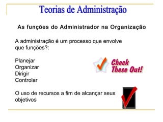 As funções do Administrador na Organização
A administração é um processo que envolve
que funções?:
Planejar
Organizar
Dirigir
Controlar
O uso de recursos a fim de alcançar seus
objetivos
 