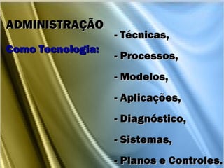 - Técnicas,- Técnicas,
- Processos,- Processos,
- Modelos,- Modelos,
- Aplicações,- Aplicações,
- Diagnóstico,- Diagnóstico,
- Sistemas,- Sistemas,
- Planos e Controles.- Planos e Controles.
ADMINISTRAÇÃOADMINISTRAÇÃO
Como Tecnologia:Como Tecnologia:
 