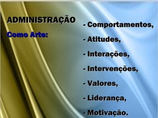 - Comportamentos,- Comportamentos,
- Atitudes,- Atitudes,
- Interações,- Interações,
- Intervenções,- Intervenções,
- Valores,- Valores,
- Liderança,- Liderança,
- Motivação.- Motivação.
ADMINISTRAÇÃOADMINISTRAÇÃO
Como Arte:Como Arte:
 