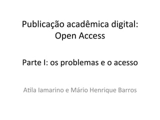 Publicação	
  acadêmica	
  digital:	
  
        Open	
  Access	
  

Parte	
  I:	
  os	
  problemas	
  e	
  o	
  acesso	
  


A8la	
  Iamarino	
  e	
  Mário	
  Henrique	
  Barros	
  
 