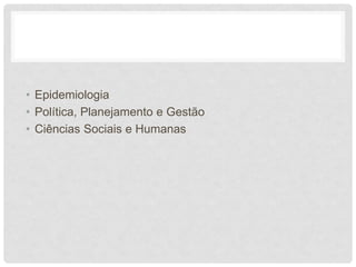 • Epidemiologia
• Política, Planejamento e Gestão
• Ciências Sociais e Humanas
 