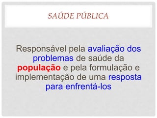 SAÚDE PÚBLICA
Responsável pela avaliação dos
problemas de saúde da
população e pela formulação e
implementação de uma resposta
para enfrentá-los
 