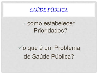 SAÚDE PÚBLICA
 como estabelecer
Prioridades?
o que é um Problema
de Saúde Pública?
 