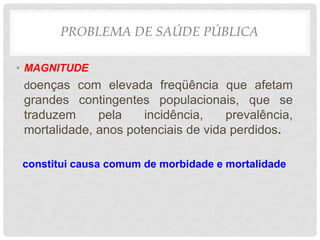 PROBLEMA DE SAÚDE PÚBLICA
• MAGNITUDE
doenças com elevada freqüência que afetam
grandes contingentes populacionais, que se
traduzem pela incidência, prevalência,
mortalidade, anos potenciais de vida perdidos.
constitui causa comum de morbidade e mortalidade
 