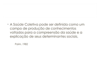 • A Saúde Coletiva pode ser definida como um
campo de produção de conhecimentos
voltados para a compreensão da saúde e a
explicação de seus determinantes sociais,
Paim, 1982
 