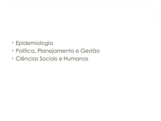 • Epidemiologia
• Política, Planejamento e Gestão
• Ciências Sociais e Humanas
 