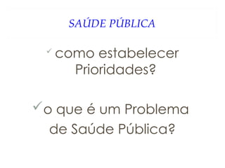 SAÚDE PÚBLICA
 como estabelecer
Prioridades?
o que é um Problema
de Saúde Pública?
 